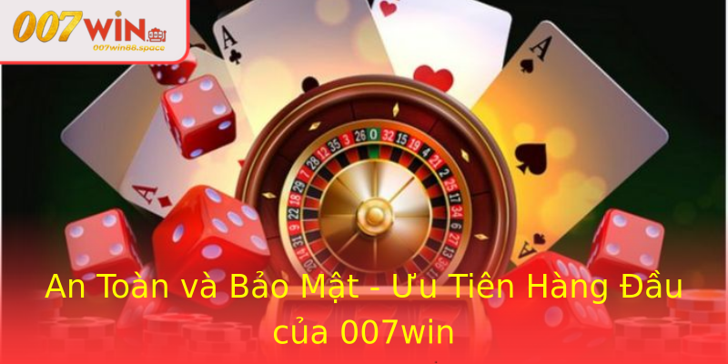 An Toàn và Bảo Mật - Ưu Tiên Hàng Đầu của 007win