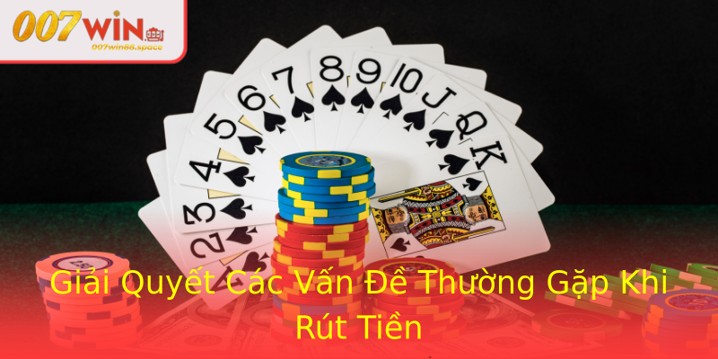Giải Quyết Các Vấn Đề Thường Gặp Khi Rút Tiền Giải Quyết Các Vấn Đề Thường Gặp Khi Rút Tiền