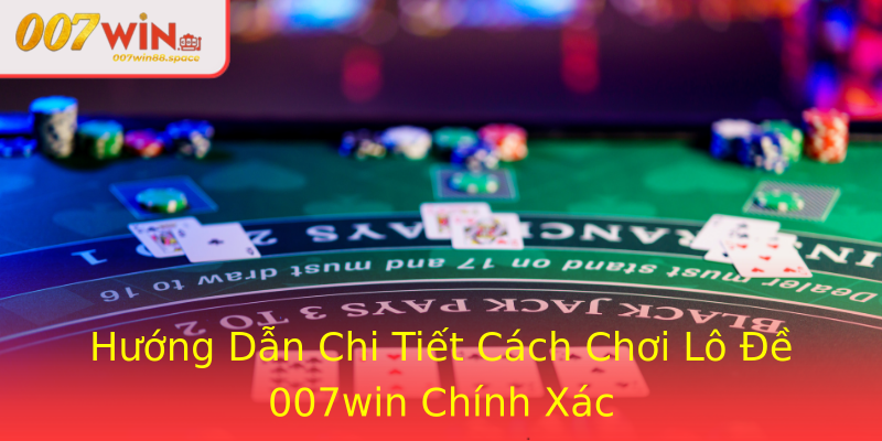 Hướng Dẫn Chi Tiết Cách Chơi Lô Đề 007win Chính Xác