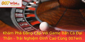 Kham Pha Ang Cap Voi Game Ban Ca Ai Than Trai Nghiem Inh Cao Cung 007Win