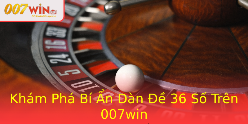 Khám Phá Bí Ẩn Dàn Đề 36 Số Trên 007win