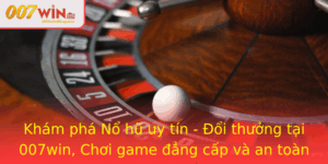 Kham Pha No Hu Uy Tin Oi Thuong Tai 007Win Choi Game Ang Cap Va An Toan