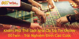 Kham Pha The Gioi Nha Cai Uy Tin Online 007Win Trai Nghiem Inh Cao Cuoc Chuyen Nghiep