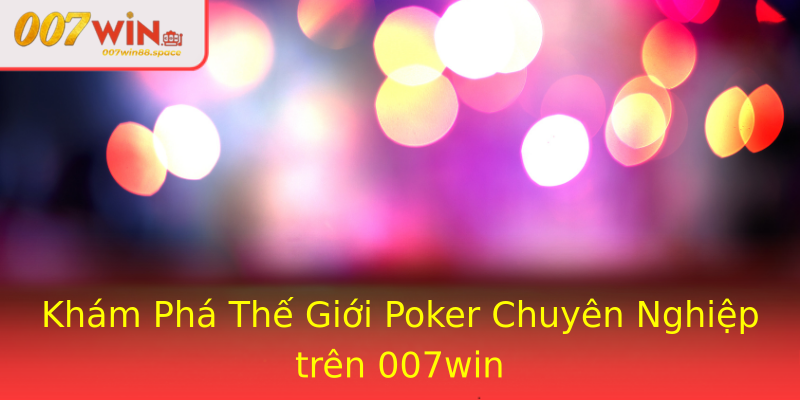Khám Phá Thế Giới Poker Chuyên Nghiệp trên 007win Khám Phá Thế Giới Poker Chuyên Nghiệp trên 007win