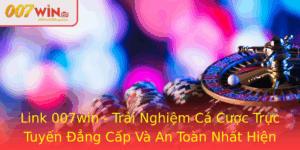 Link 007Win Trai Nghiem Ca Cuoc Truc Tuyen Ang Cap Va An Toan Nhat Hien Nay